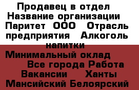 Продавец в отдел › Название организации ­ Паритет, ООО › Отрасль предприятия ­ Алкоголь, напитки › Минимальный оклад ­ 24 000 - Все города Работа » Вакансии   . Ханты-Мансийский,Белоярский г.